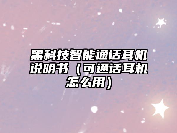 黑科技智能通話耳機(jī)說(shuō)明書(shū)（可通話耳機(jī)怎么用）