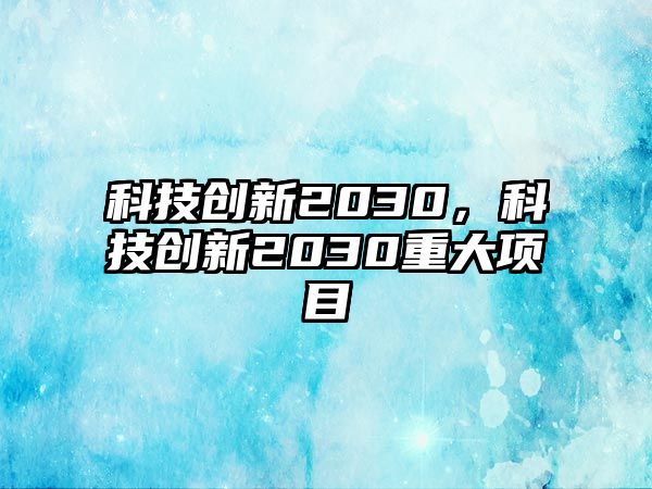 科技創(chuàng)新2030，科技創(chuàng)新2030重大項(xiàng)目