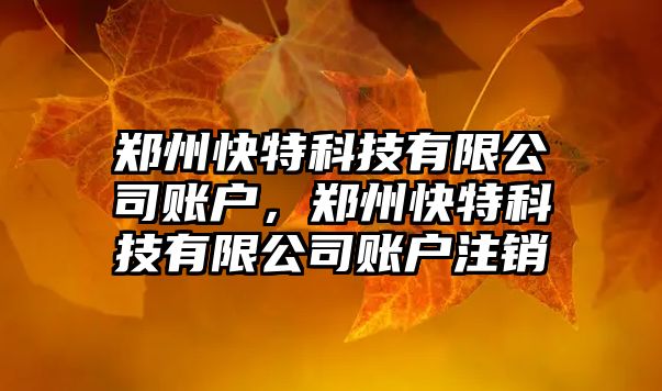 鄭州快特科技有限公司賬戶，鄭州快特科技有限公司賬戶注銷