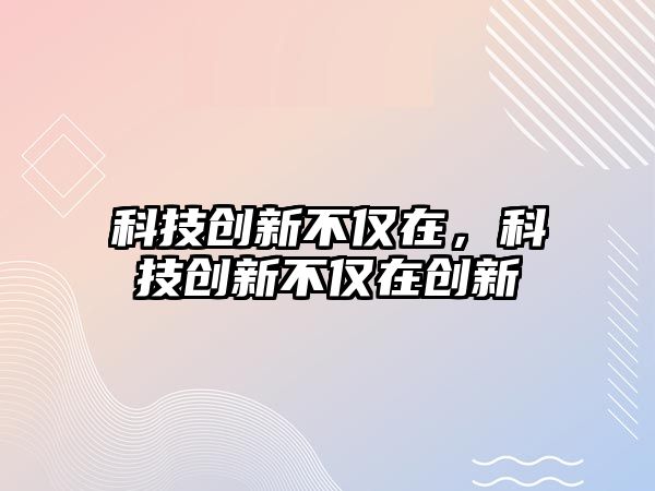 科技創(chuàng)新不僅在，科技創(chuàng)新不僅在創(chuàng)新