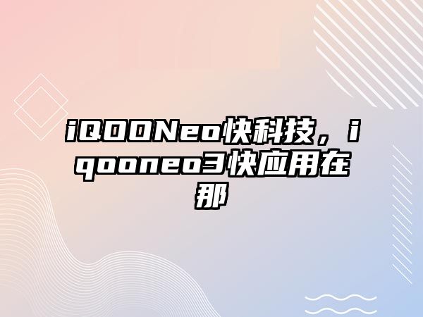 iQOONeo快科技，iqooneo3快應(yīng)用在那