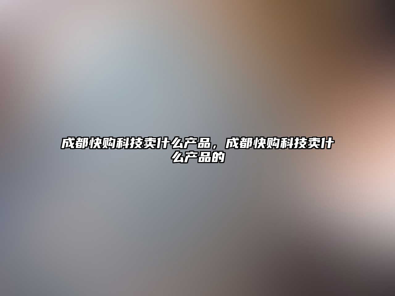 成都快購(gòu)科技賣(mài)什么產(chǎn)品，成都快購(gòu)科技賣(mài)什么產(chǎn)品的