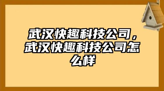 武漢快趣科技公司，武漢快趣科技公司怎么樣