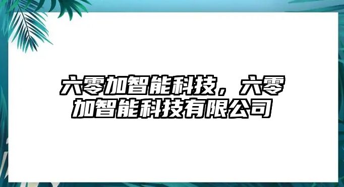 六零加智能科技，六零加智能科技有限公司