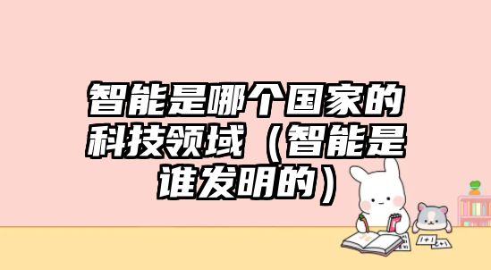 智能是哪個國家的科技領(lǐng)域（智能是誰發(fā)明的）