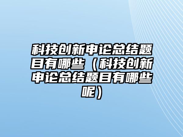 科技創(chuàng)新申論總結(jié)題目有哪些（科技創(chuàng)新申論總結(jié)題目有哪些呢）