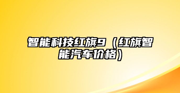 智能科技紅旗9（紅旗智能汽車價(jià)格）