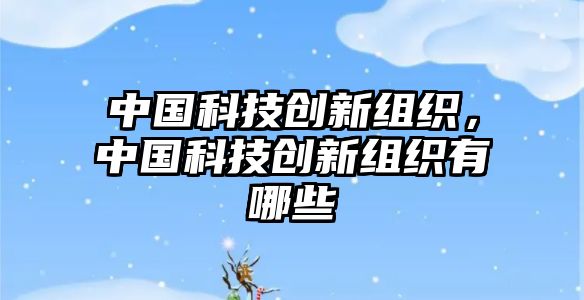 中國科技創(chuàng)新組織，中國科技創(chuàng)新組織有哪些