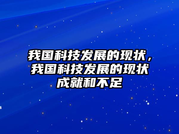 我國科技發(fā)展的現(xiàn)狀，我國科技發(fā)展的現(xiàn)狀成就和不足