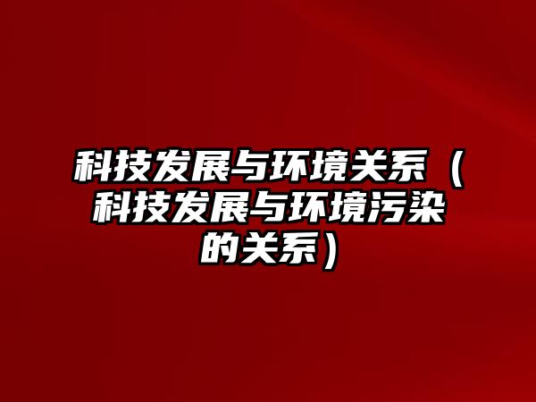 科技發(fā)展與環(huán)境關系（科技發(fā)展與環(huán)境污染的關系）