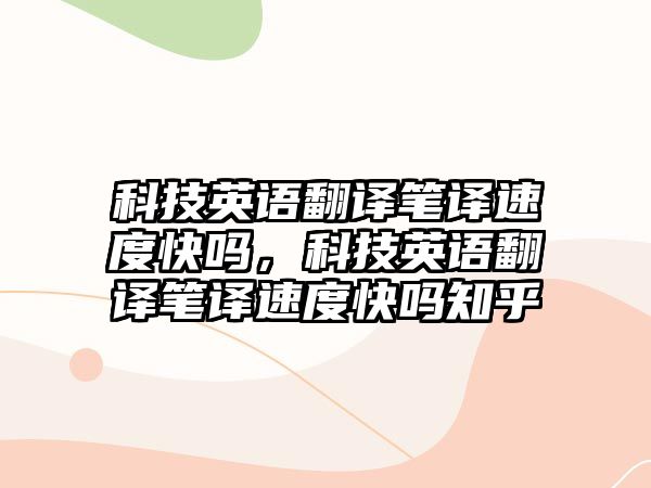 科技英語翻譯筆譯速度快嗎，科技英語翻譯筆譯速度快嗎知乎