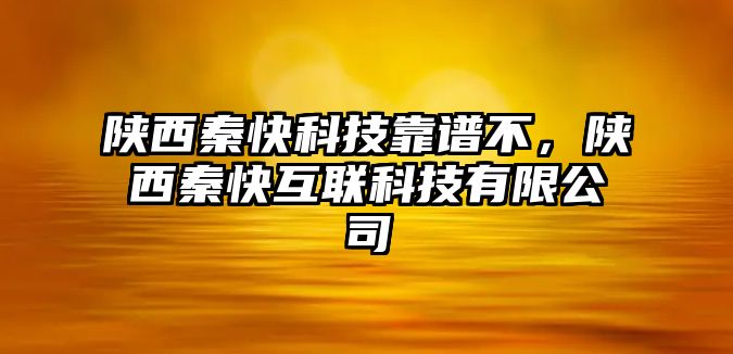 陜西秦快科技靠譜不，陜西秦快互聯(lián)科技有限公司