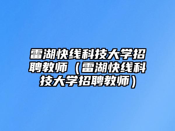 雷湖快線科技大學(xué)招聘教師（雷湖快線科技大學(xué)招聘教師）