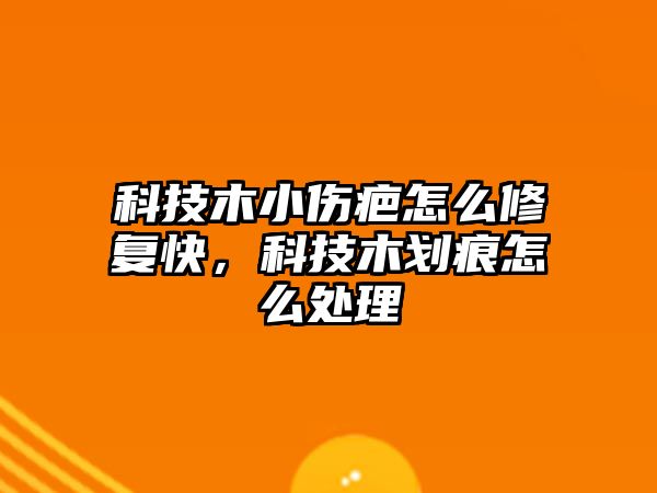 科技木小傷疤怎么修復快，科技木劃痕怎么處理