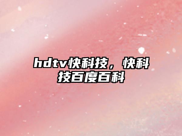 hdtv快科技，快科技百度百科