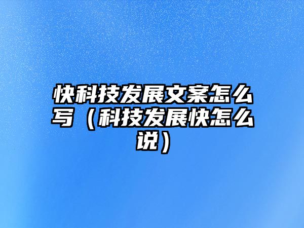 快科技發(fā)展文案怎么寫（科技發(fā)展快怎么說(shuō)）