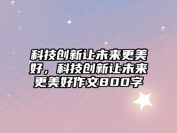 科技創(chuàng)新讓未來更美好，科技創(chuàng)新讓未來更美好作文800字