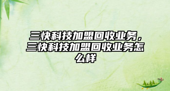 三快科技加盟回收業(yè)務(wù)，三快科技加盟回收業(yè)務(wù)怎么樣