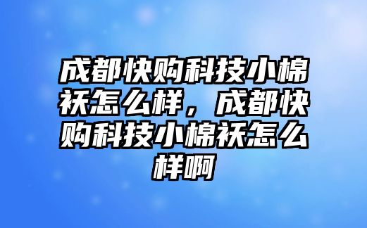 成都快購科技小棉襖怎么樣，成都快購科技小棉襖怎么樣啊