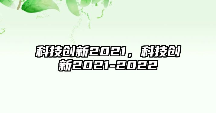 科技創(chuàng)新2021，科技創(chuàng)新2021-2022