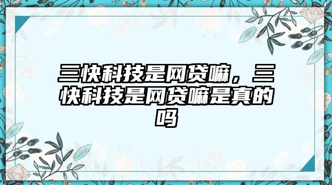 三快科技是網(wǎng)貸嘛，三快科技是網(wǎng)貸嘛是真的嗎