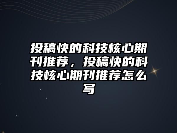 投稿快的科技核心期刊推薦，投稿快的科技核心期刊推薦怎么寫