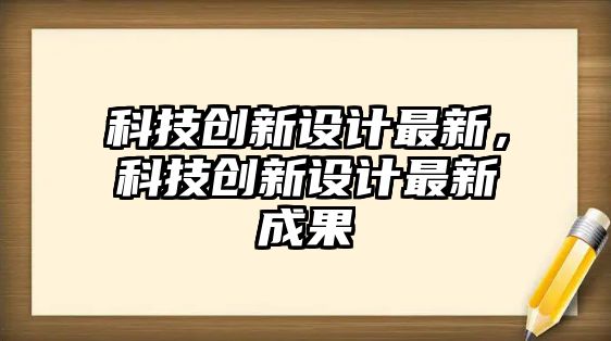 科技創(chuàng)新設(shè)計(jì)最新，科技創(chuàng)新設(shè)計(jì)最新成果