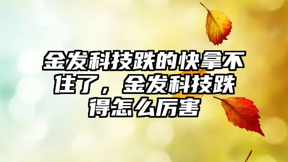 金發(fā)科技跌的快拿不住了，金發(fā)科技跌得怎么厲害