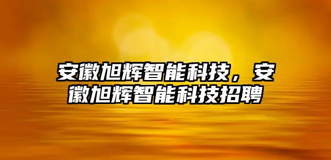 安徽旭輝智能科技，安徽旭輝智能科技招聘