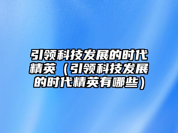 引領(lǐng)科技發(fā)展的時(shí)代精英（引領(lǐng)科技發(fā)展的時(shí)代精英有哪些）