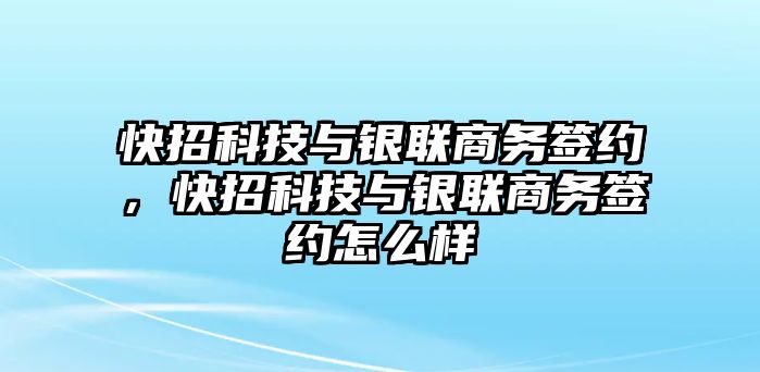 快招科技與銀聯(lián)商務(wù)簽約，快招科技與銀聯(lián)商務(wù)簽約怎么樣