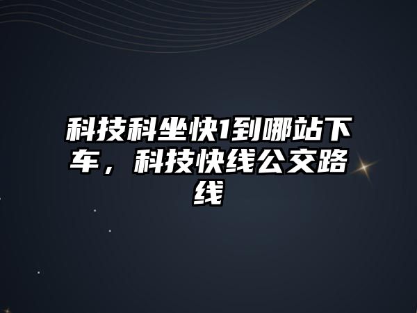 科技科坐快1到哪站下車，科技快線公交路線