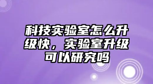 科技實驗室怎么升級快，實驗室升級可以研究嗎