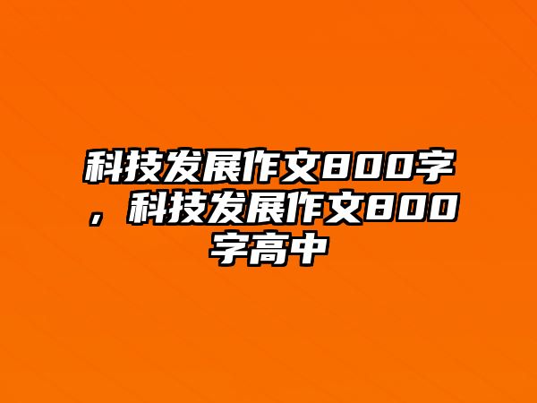 科技發(fā)展作文800字，科技發(fā)展作文800字高中