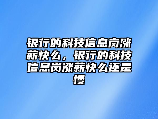 銀行的科技信息崗漲薪快么，銀行的科技信息崗漲薪快么還是慢