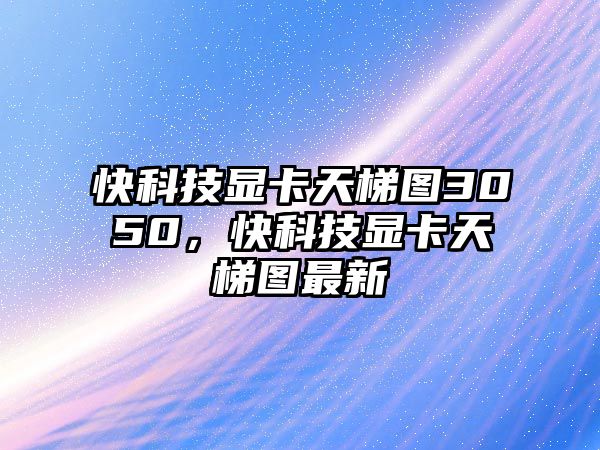 快科技顯卡天梯圖3050，快科技顯卡天梯圖最新