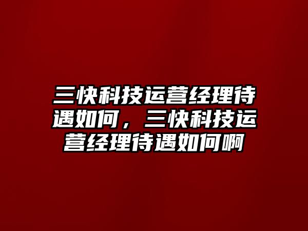 三快科技運營經(jīng)理待遇如何，三快科技運營經(jīng)理待遇如何啊