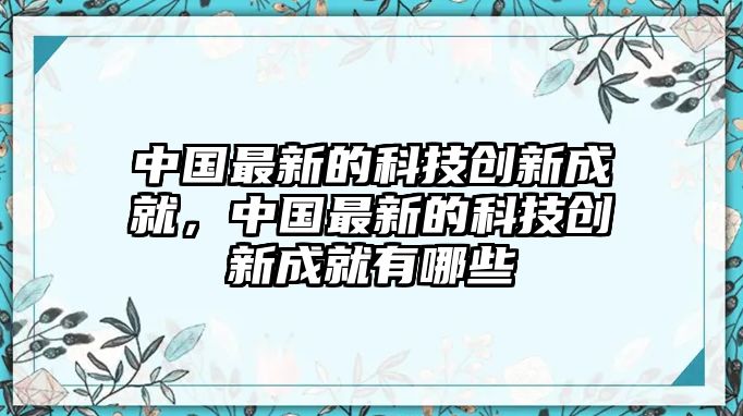 中國最新的科技創(chuàng)新成就，中國最新的科技創(chuàng)新成就有哪些