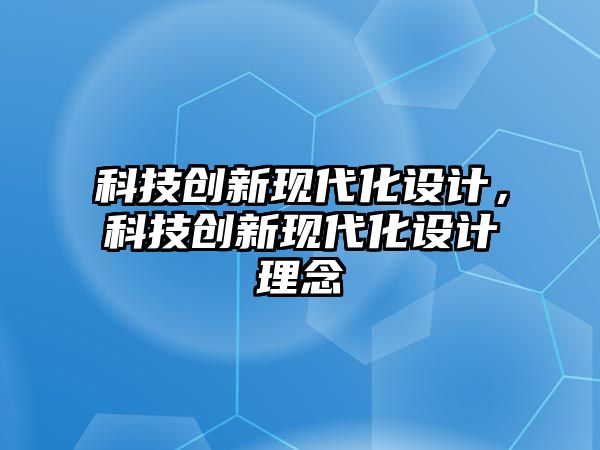 科技創(chuàng)新現(xiàn)代化設(shè)計(jì)，科技創(chuàng)新現(xiàn)代化設(shè)計(jì)理念