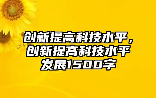 創(chuàng)新提高科技水平，創(chuàng)新提高科技水平發(fā)展1500字