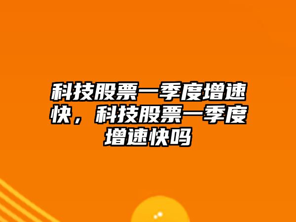 科技股票一季度增速快，科技股票一季度增速快嗎