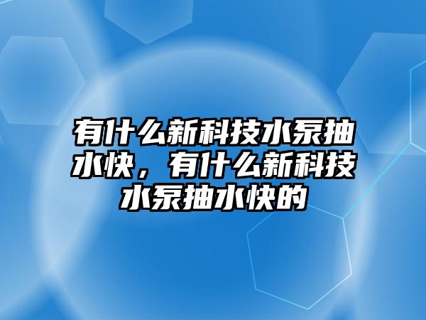 有什么新科技水泵抽水快，有什么新科技水泵抽水快的