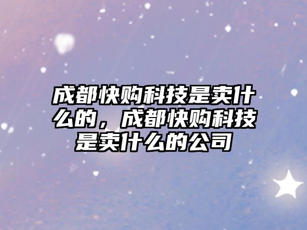 成都快購科技是賣什么的，成都快購科技是賣什么的公司