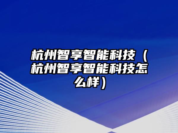 杭州智享智能科技（杭州智享智能科技怎么樣）