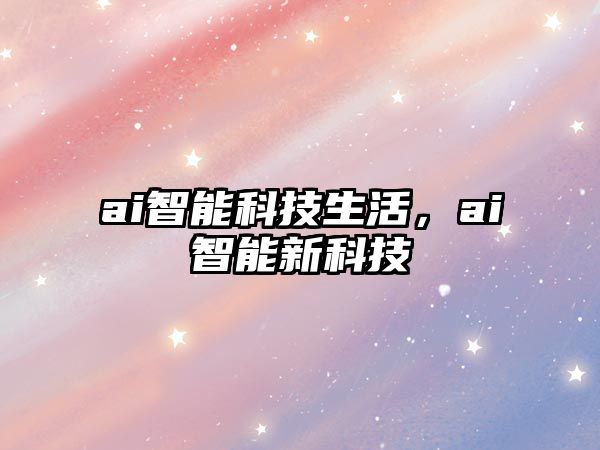 ai智能科技生活，ai智能新科技