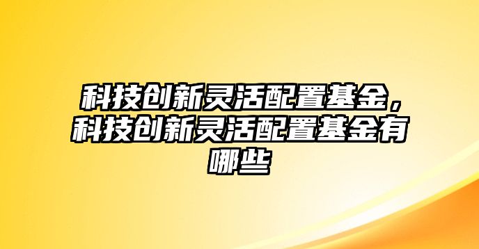 科技創(chuàng)新靈活配置基金，科技創(chuàng)新靈活配置基金有哪些