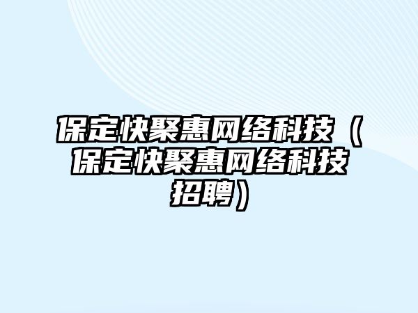 保定快聚惠網(wǎng)絡(luò)科技（保定快聚惠網(wǎng)絡(luò)科技招聘）