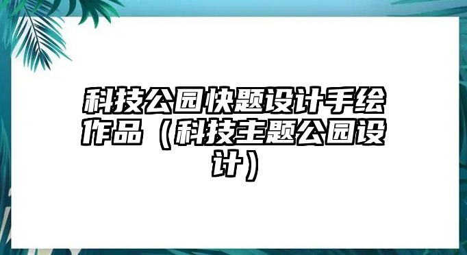 科技公園快題設(shè)計手繪作品（科技主題公園設(shè)計）