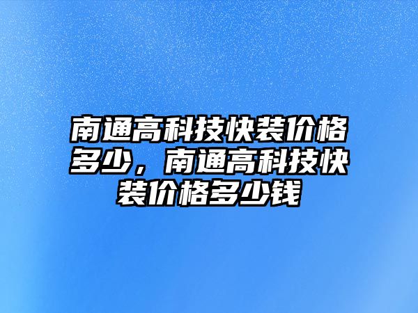 南通高科技快裝價格多少，南通高科技快裝價格多少錢