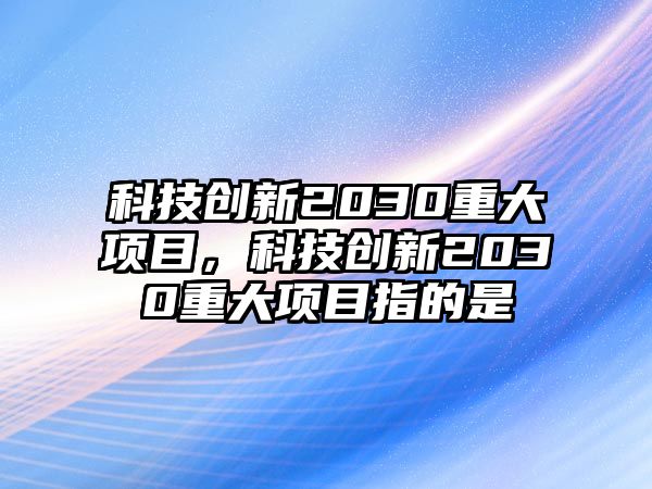 科技創(chuàng)新2030重大項目，科技創(chuàng)新2030重大項目指的是